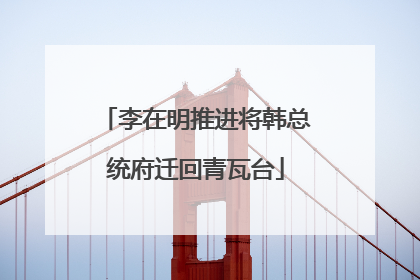 李在明推进将韩总统府迁回青瓦台